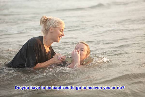 Do you have to be baptized to go to heaven yes or no?